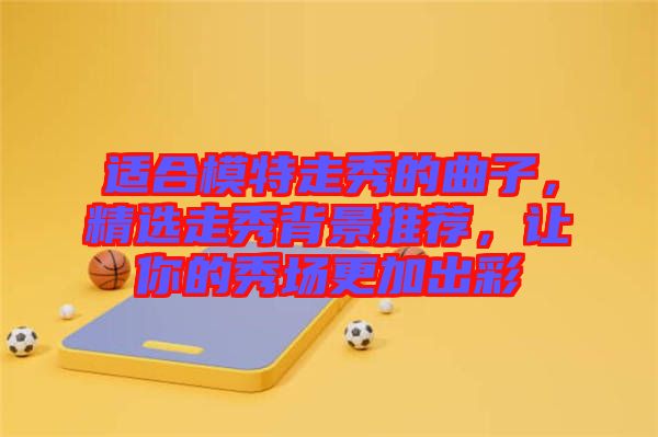 適合模特走秀的曲子，精選走秀背景推薦，讓你的秀場(chǎng)更加出彩