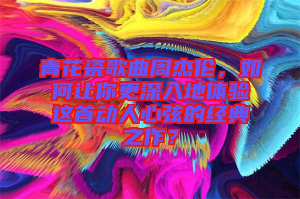 青花瓷歌曲周杰倫，如何讓你更深入地體驗這首動人心弦的經(jīng)典之作？