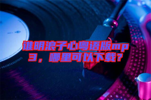 誰明浪子心粵語版mp3，哪里可以下載？