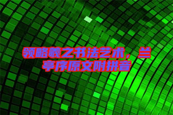 領(lǐng)略羲之書法藝術(shù)，蘭亭序原文附拼音
