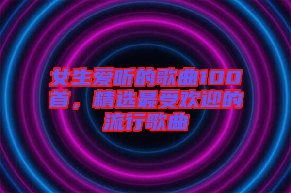 女生愛聽的歌曲100首，精選最受歡迎的流行歌曲