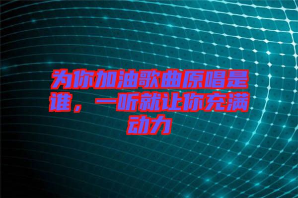 為你加油歌曲原唱是誰(shuí)，一聽(tīng)就讓你充滿(mǎn)動(dòng)力