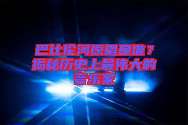 巴比倫河原唱是誰(shuí)？揭秘歷史上最偉大的音樂(lè)家
