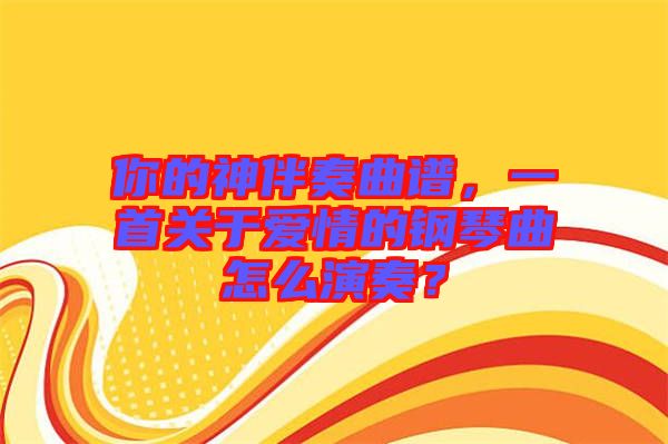 你的神伴奏曲譜，一首關(guān)于愛情的鋼琴曲怎么演奏？