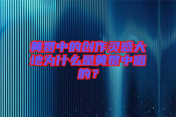 黃貫中的創(chuàng)作靈感大地為什么是黃貫中唱的？