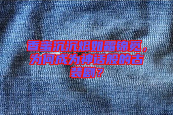 香蜜沉沉燼如霜錦覓，為何成為神話般的古裝??？