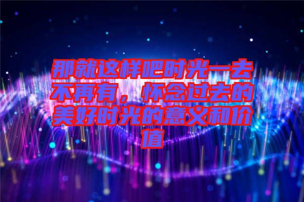那就這樣吧時(shí)光一去不再有，懷念過(guò)去的美好時(shí)光的意義和價(jià)值