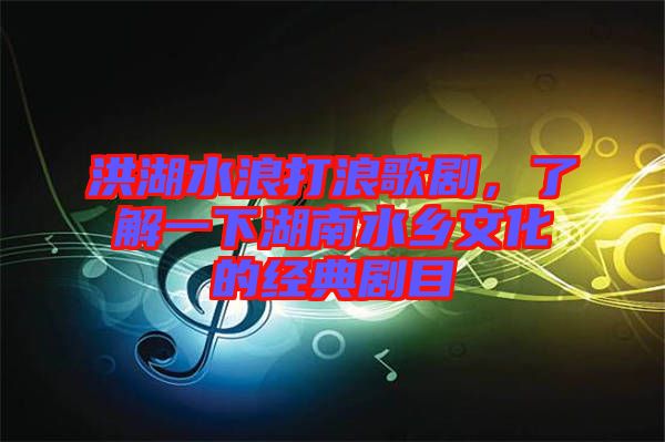 洪湖水浪打浪歌劇，了解一下湖南水鄉(xiāng)文化的經(jīng)典劇目