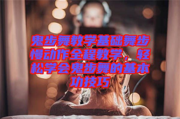 鬼步舞教學(xué)基礎(chǔ)舞步慢動(dòng)作全程教學(xué)，輕松學(xué)會(huì)鬼步舞的基本功技巧