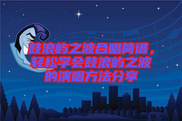 鼓浪嶼之波合唱簡譜，輕松學(xué)會鼓浪嶼之波的演唱方法分享