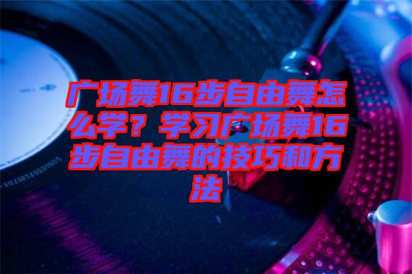 廣場舞16步自由舞怎么學(xué)？學(xué)習(xí)廣場舞16步自由舞的技巧和方法