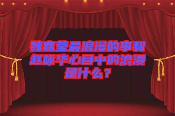 魏嘉瑩最浪漫的事和趙詠華心目中的浪漫是什么？