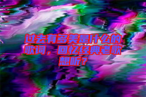 過去有多美是什么的歌詞，回憶經(jīng)典老歌想聽？