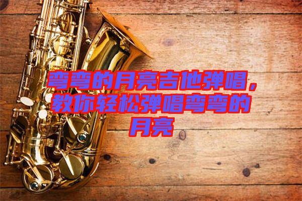 彎彎的月亮吉他彈唱，教你輕松彈唱彎彎的月亮