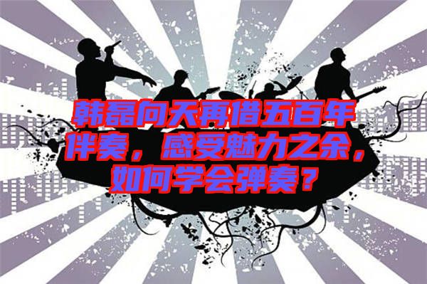 韓磊向天再借五百年伴奏，感受魅力之余，如何學(xué)會(huì)彈奏？