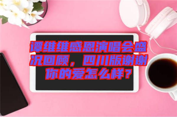 譚維維感恩演唱會(huì)盛況回顧，四川版謝謝你的愛(ài)怎么樣？