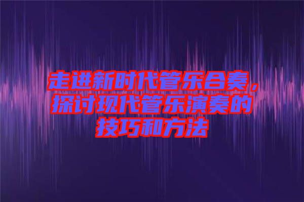 走進(jìn)新時(shí)代管樂(lè)合奏，探討現(xiàn)代管樂(lè)演奏的技巧和方法