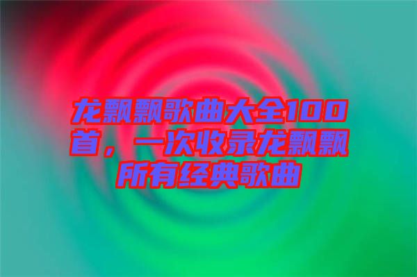 龍飄飄歌曲大全100首，一次收錄龍飄飄所有經(jīng)典歌曲