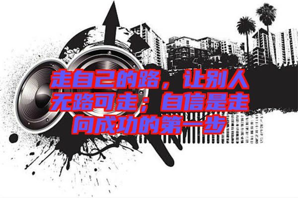 走自己的路，讓別人無(wú)路可走；自信是走向成功的第一步