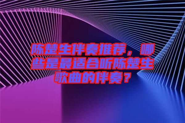 陳楚生伴奏推薦，哪些是最適合聽陳楚生歌曲的伴奏？