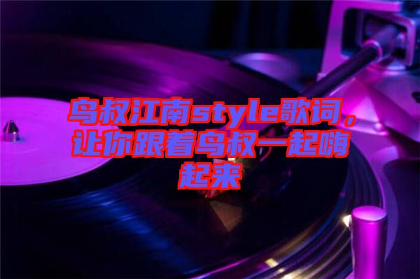 鳥叔江南style歌詞，讓你跟著鳥叔一起嗨起來