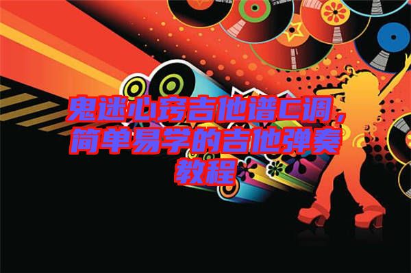 鬼迷心竅吉他譜C調(diào)，簡單易學(xué)的吉他彈奏教程