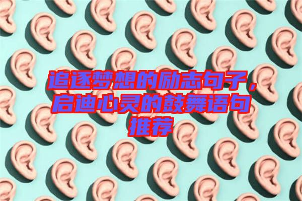 追逐夢(mèng)想的勵(lì)志句子，啟迪心靈的鼓舞語(yǔ)句推薦