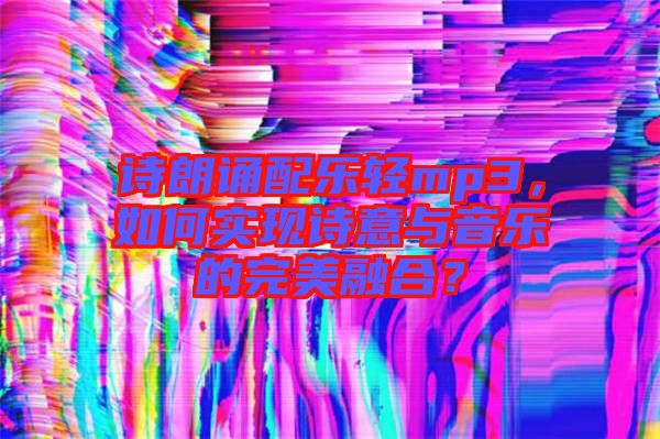詩朗誦配樂輕mp3，如何實現(xiàn)詩意與音樂的完美融合？