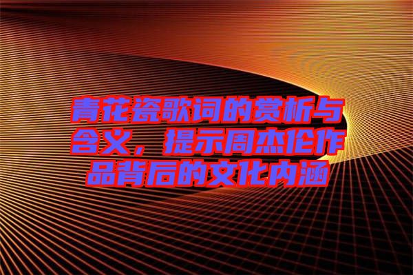 青花瓷歌詞的賞析與含義，提示周杰倫作品背后的文化內(nèi)涵