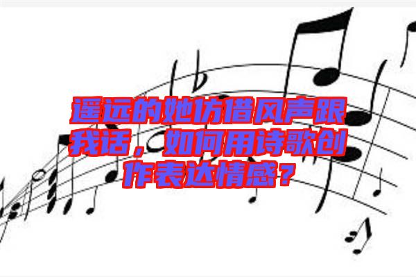 遙遠的她仿借風(fēng)聲跟我話，如何用詩歌創(chuàng)作表達情感？
