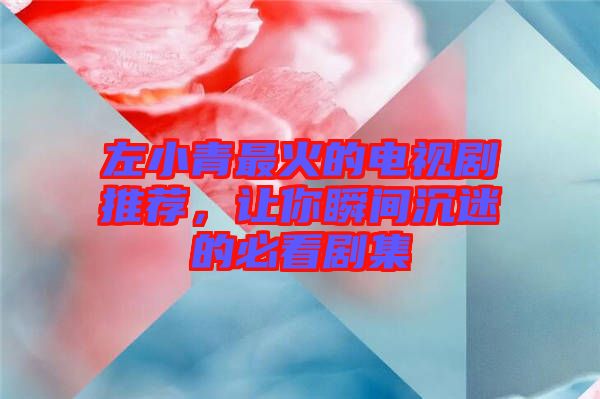 左小青最火的電視劇推薦，讓你瞬間沉迷的必看劇集