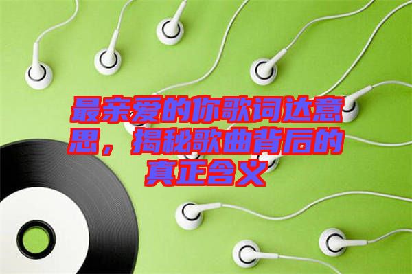 最親愛的你歌詞達(dá)意思，揭秘歌曲背后的真正含義