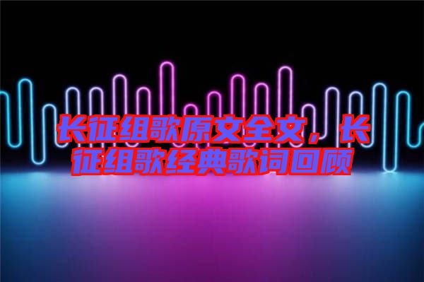 長征組歌原文全文，長征組歌經(jīng)典歌詞回顧