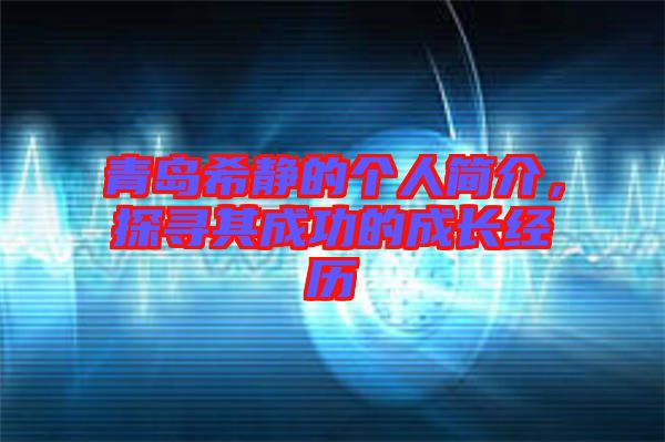 青島希靜的個(gè)人簡(jiǎn)介，探尋其成功的成長(zhǎng)經(jīng)歷