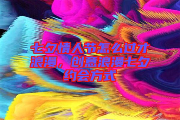 七夕情人節(jié)怎么過才浪漫，創(chuàng)意浪漫七夕約會方式