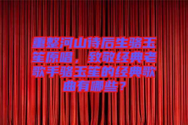 重整河山待后生駱玉笙原唱，致敬經(jīng)典老歌手駱玉笙的經(jīng)典歌曲有哪些？