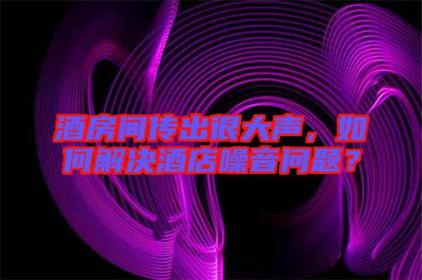 酒房間傳出很大聲，如何解決酒店噪音問(wèn)題？