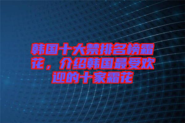 韓國(guó)十大禁排名榜霜花，介紹韓國(guó)最受歡迎的十家霜花