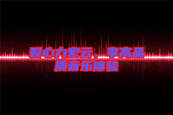裂心力宏云，享高品質(zhì)音樂體驗