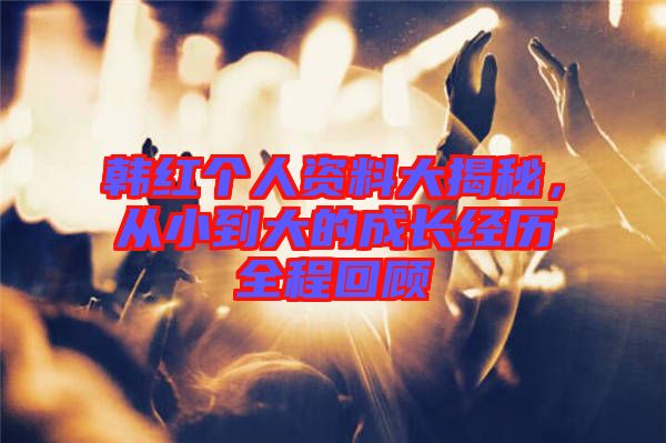韓紅個人資料大揭秘，從小到大的成長經(jīng)歷全程回顧