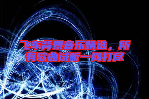 飛車背景音樂精選，所有歌曲試聽一網(wǎng)打盡