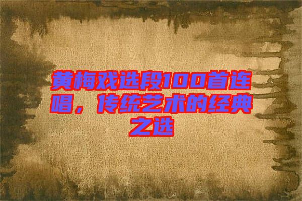 黃梅戲選段100首連唱，傳統(tǒng)藝術(shù)的經(jīng)典之選