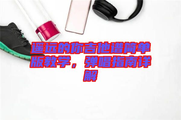 遙遠的你吉他譜簡單版教學(xué)，彈唱指南詳解
