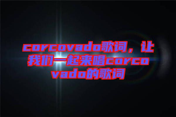 corcovado歌詞，讓我們一起來(lái)唱corcovado的歌詞
