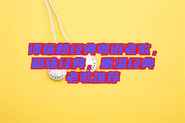 譚詠麟經(jīng)典粵語老歌，回味經(jīng)典，重溫經(jīng)典老歌推薦