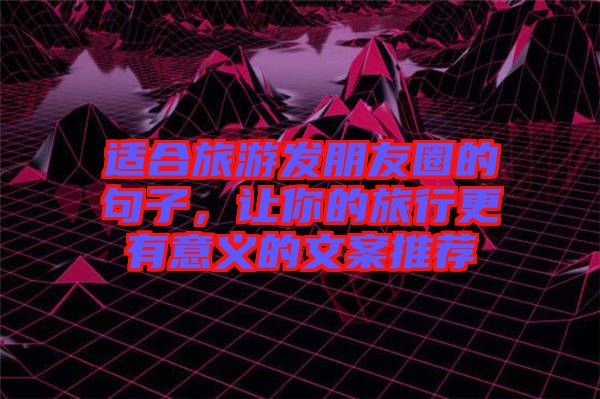 適合旅游發(fā)朋友圈的句子，讓你的旅行更有意義的文案推薦