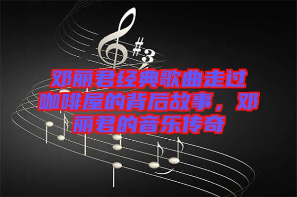 鄧麗君經(jīng)典歌曲走過咖啡屋的背后故事，鄧麗君的音樂傳奇