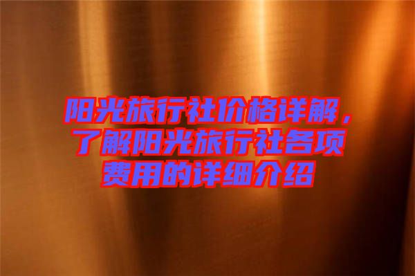 陽(yáng)光旅行社價(jià)格詳解，了解陽(yáng)光旅行社各項(xiàng)費(fèi)用的詳細(xì)介紹