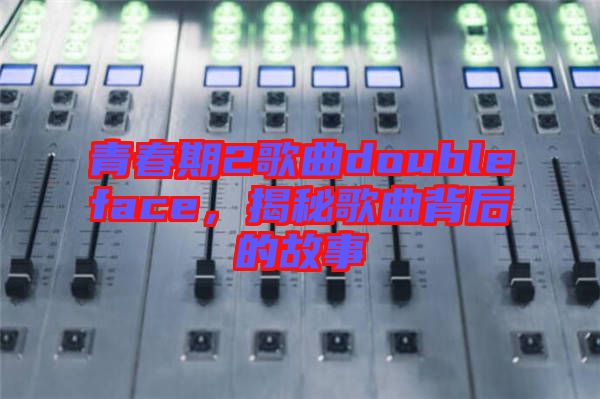 青春期2歌曲doubleface，揭秘歌曲背后的故事