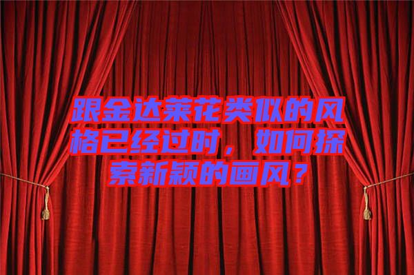 跟金達萊花類似的風格已經(jīng)過時，如何探索新穎的畫風？